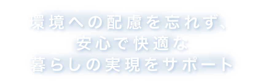 環境への配慮を忘れず、安心で快適な暮らしの実現をサポート
